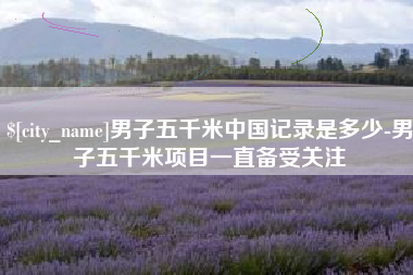 温县男子五千米中国记录是多少-男子五千米项目一直备受关注