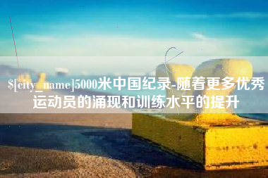 温县5000米中国纪录-随着更多优秀运动员的涌现和训练水平的提升