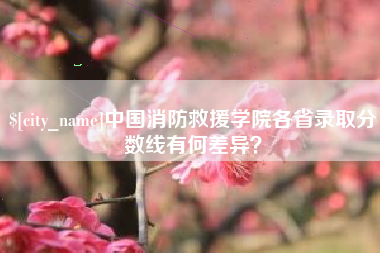 温县中国消防救援学院各省录取分数线有何差异？