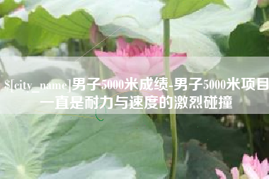 温县男子5000米成绩-男子5000米项目一直是耐力与速度的激烈碰撞