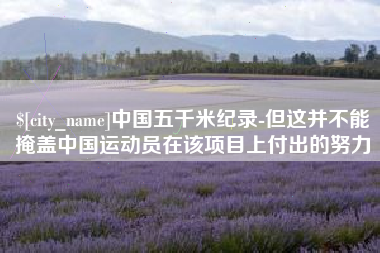 温县中国五千米纪录-但这并不能掩盖中国运动员在该项目上付出的努力