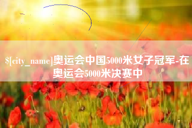 温县奥运会中国5000米女子冠军-在奥运会5000米决赛中