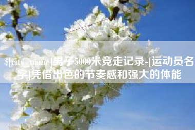 温县男子5000米竞走记录-[运动员名字]凭借出色的节奏感和强大的体能