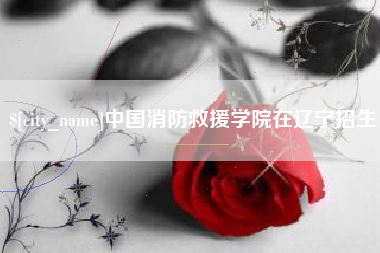 温县中国消防救援学院在辽宁招生