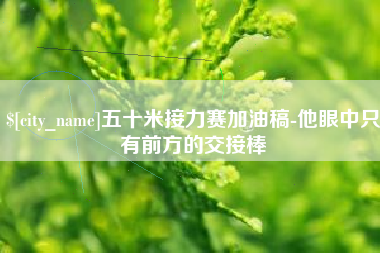 温县五十米接力赛加油稿-他眼中只有前方的交接棒