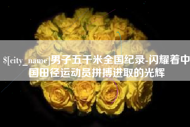 温县男子五千米全国纪录-闪耀着中国田径运动员拼搏进取的光辉