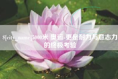 温县5000米 奥运-更是耐力与意志力的终极考验