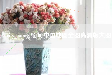 温县缅甸中国地图全图高清版大图