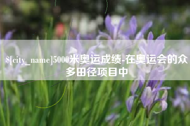 温县5000米奥运成绩-在奥运会的众多田径项目中