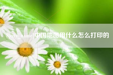 温县中国地图用什么怎么打印的