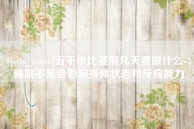 温县五千米比赛前几天要做什么-：睡眠不足会影响身体状态和反应能力
