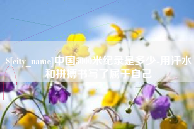 温县中国5000米纪录是多少-用汗水和拼搏书写了属于自己