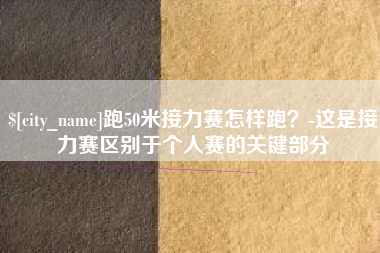 温县跑50米接力赛怎样跑？-这是接力赛区别于个人赛的关键部分