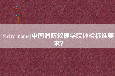 温县中国消防救援学院体检标准要求？