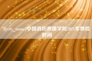 温县中国消防救援学院2021年体检时间
