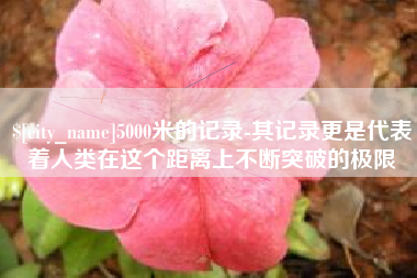 温县5000米的记录-其记录更是代表着人类在这个距离上不断突破的极限