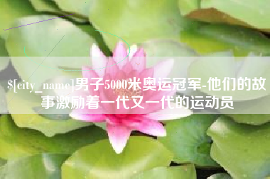 温县男子5000米奥运冠军-他们的故事激励着一代又一代的运动员