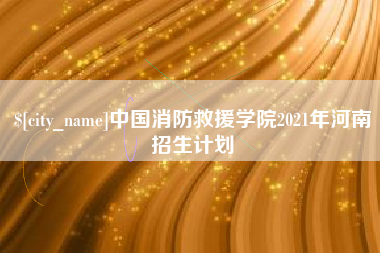 温县中国消防救援学院2021年河南招生计划