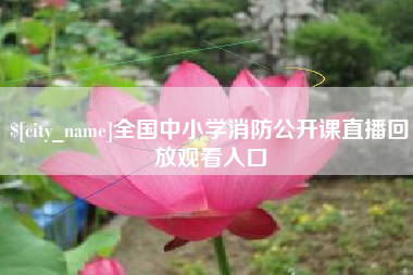 温县全国中小学消防公开课直播回放观看入口