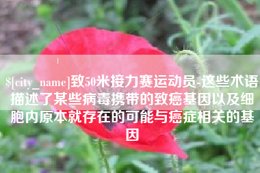 温县致50米接力赛运动员-这些术语描述了某些病毒携带的致癌基因以及细胞内原本就存在的可能与癌症相关的基因