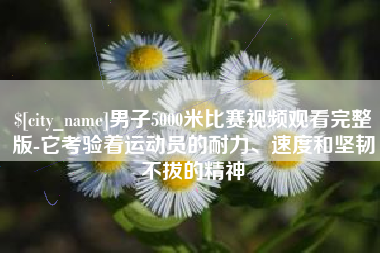 温县男子5000米比赛视频观看完整版-它考验着运动员的耐力、速度和坚韧不拔的精神