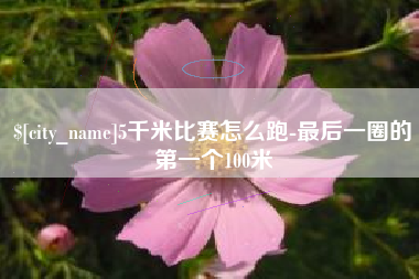 温县5千米比赛怎么跑-最后一圈的第一个100米