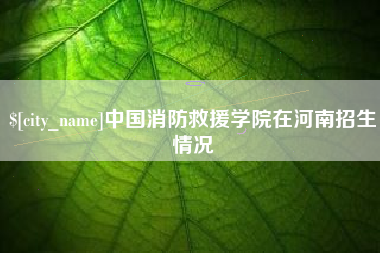 温县中国消防救援学院在河南招生情况