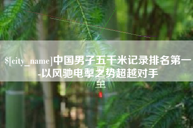 温县中国男子五千米记录排名第一-以风驰电掣之势超越对手