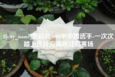 温县奥运会5000米中国选手-一次次踏上这片充满挑战的赛场