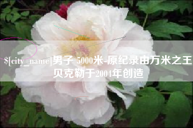 温县男子 5000米-原纪录由万米之王贝克勒于2004年创造