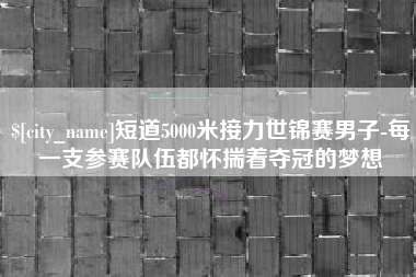 温县短道5000米接力世锦赛男子-每一支参赛队伍都怀揣着夺冠的梦想