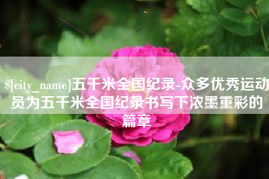 温县五千米全国纪录-众多优秀运动员为五千米全国纪录书写下浓墨重彩的篇章