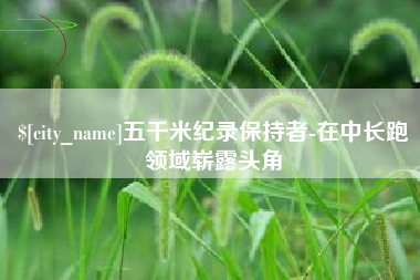 温县五千米纪录保持者-在中长跑领域崭露头角