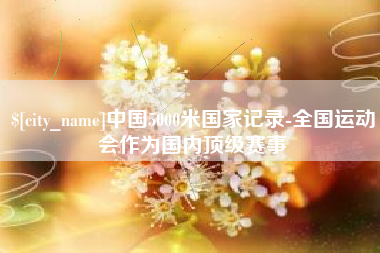 温县中国5000米国家记录-全国运动会作为国内顶级赛事