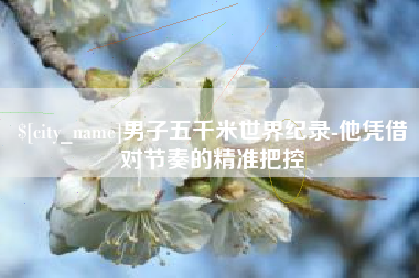 温县男子五千米世界纪录-他凭借对节奏的精准把控