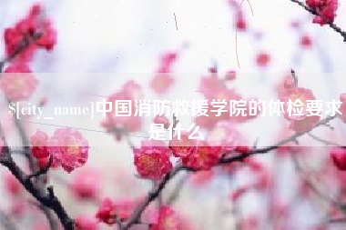 温县中国消防救援学院的体检要求是什么