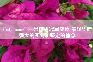 温县5000米世界冠军成绩-最终凭借强大的实力和坚定的信念