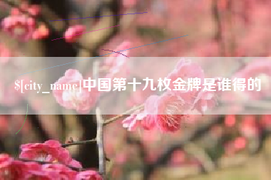 温县中国第十九枚金牌是谁得的