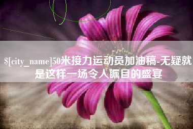 温县50米接力运动员加油稿-无疑就是这样一场令人瞩目的盛宴