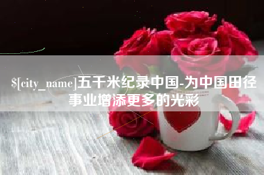 温县五千米纪录中国-为中国田径事业增添更多的光彩