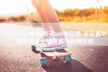 温县中国男子5000米记录-见证着中国田径事业的发展与拼搏历程