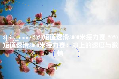 温县2020短道速滑3000米接力赛-2020短道速滑3000米接力赛：冰上的速度与激情