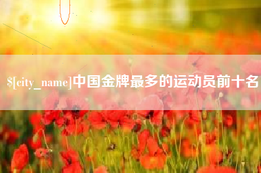 温县中国金牌最多的运动员前十名