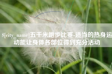 温县五千米跑步比赛-适当的热身运动能让身体各部位得到充分活动