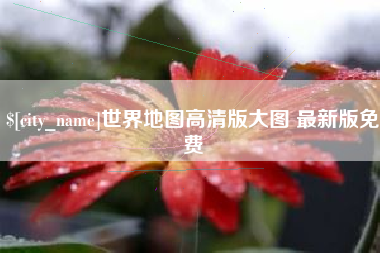 温县世界地图高清版大图 最新版免费