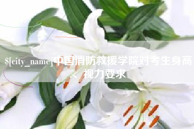 温县中国消防救援学院对考生身高、视力要求