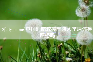 温县中国消防救援学院入学后体检严格吗