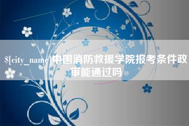 温县中国消防救援学院报考条件政审能通过吗