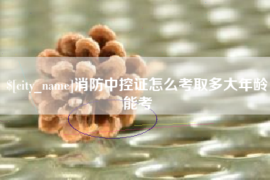 温县消防中控证怎么考取多大年龄能考
